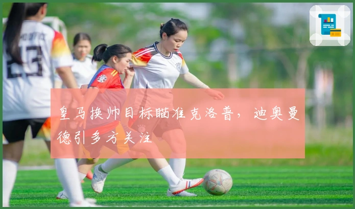 皇马换帅目标瞄准克洛普，迪奥曼德引多方关注