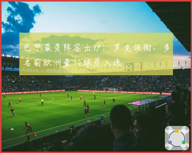 巴甲最贵阵容出炉：罗克领衔，多名前欧洲豪门球员入选