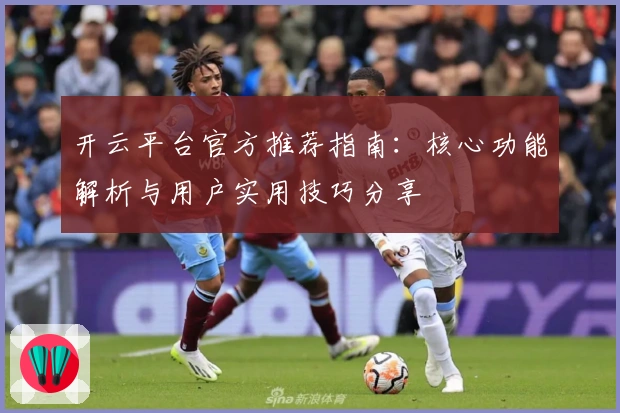 开云平台官方推荐指南：核心功能解析与用户实用技巧分享