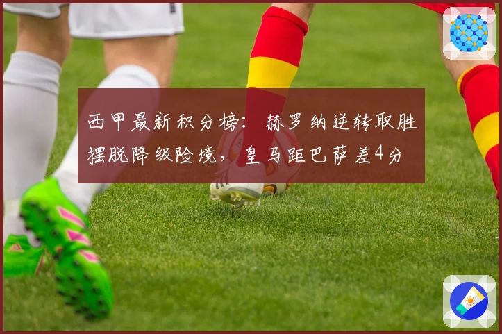 西甲最新积分榜：赫罗纳逆转取胜摆脱降级险境，皇马距巴萨差4分