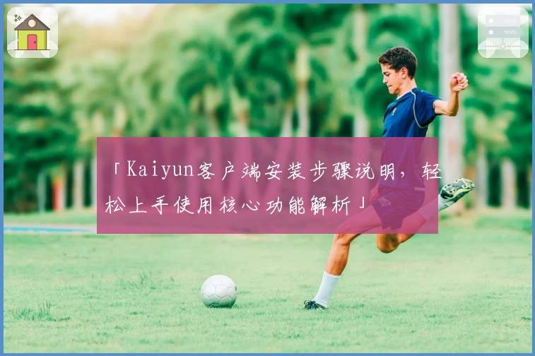 「Kaiyun客户端安装步骤说明，轻松上手使用核心功能解析」