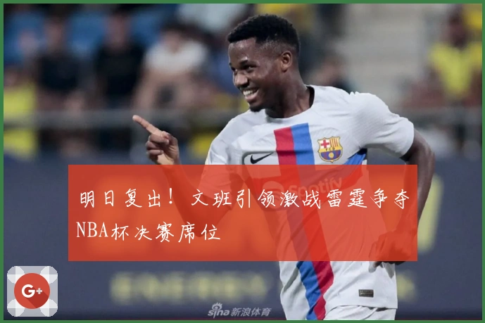 明日复出！文班引领激战雷霆争夺NBA杯决赛席位
