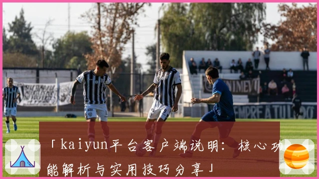 「kaiyun平台客户端说明：核心功能解析与实用技巧分享」