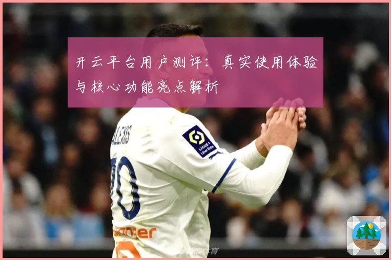 开云平台用户测评：真实使用体验与核心功能亮点解析