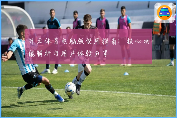开云体育电脑版使用指南：核心功能解析与用户体验分享