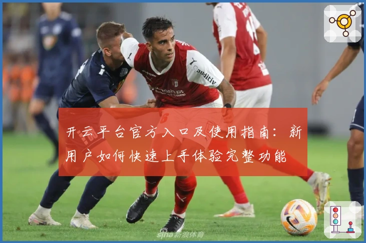 开云平台官方入口及使用指南：新用户如何快速上手体验完整功能