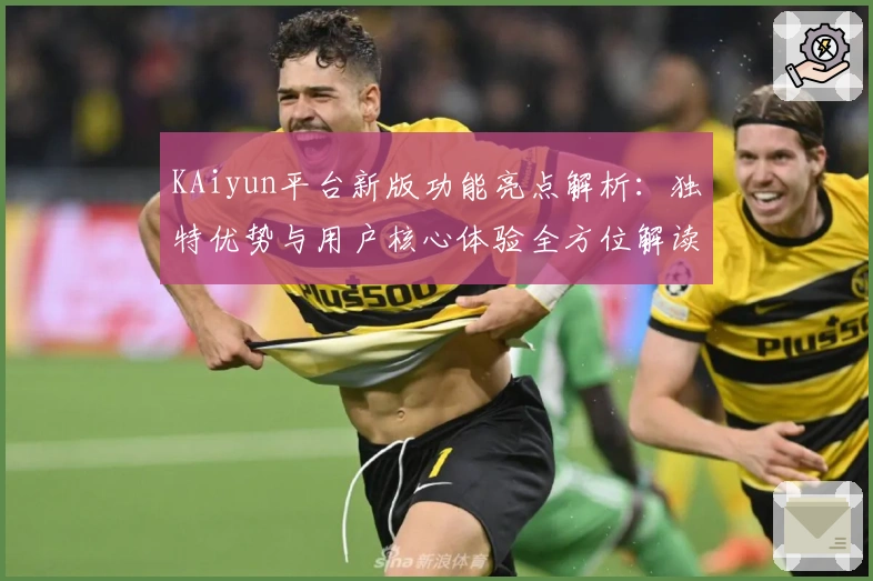 KAiyun平台新版功能亮点解析：独特优势与用户核心体验全方位解读