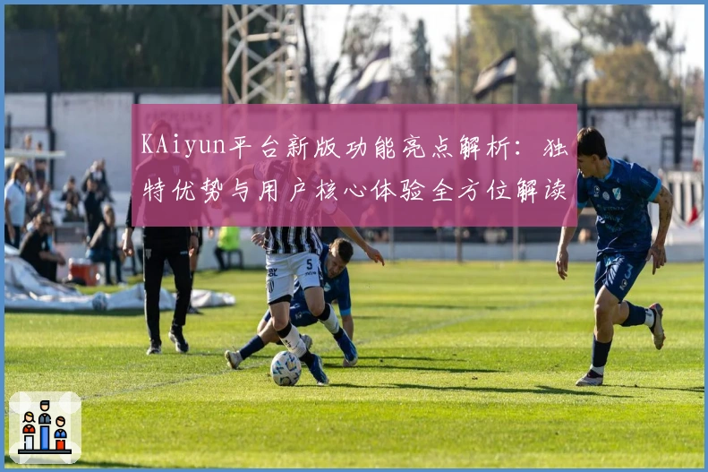 KAiyun平台新版功能亮点解析：独特优势与用户核心体验全方位解读