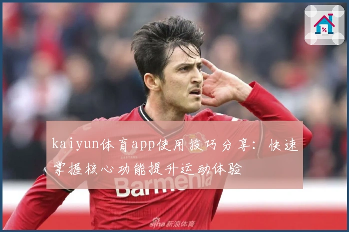 kaiyun体育app使用技巧分享：快速掌握核心功能提升运动体验