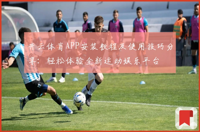 开云体育APP安装教程及使用技巧分享：轻松体验全新运动娱乐平台