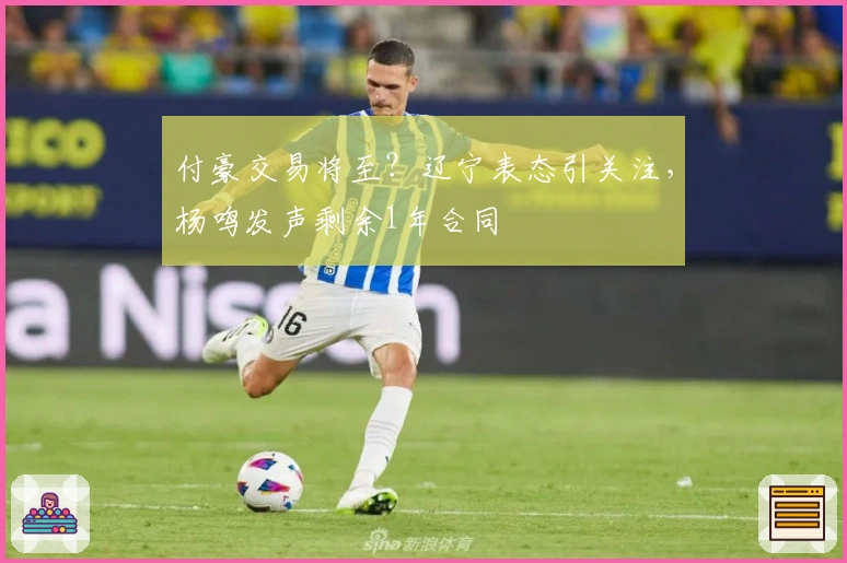 付豪交易将至？辽宁表态引关注，杨鸣发声剩余1年合同