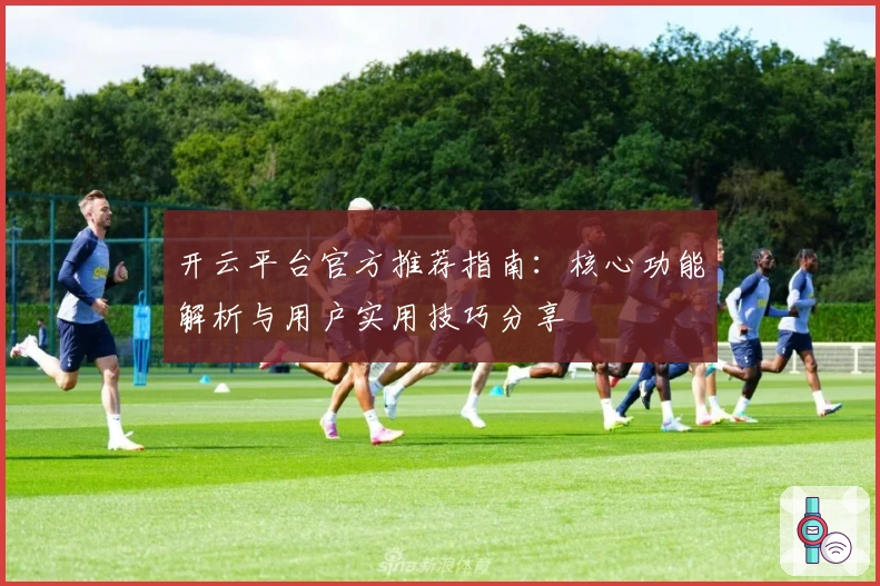 开云平台官方推荐指南：核心功能解析与用户实用技巧分享