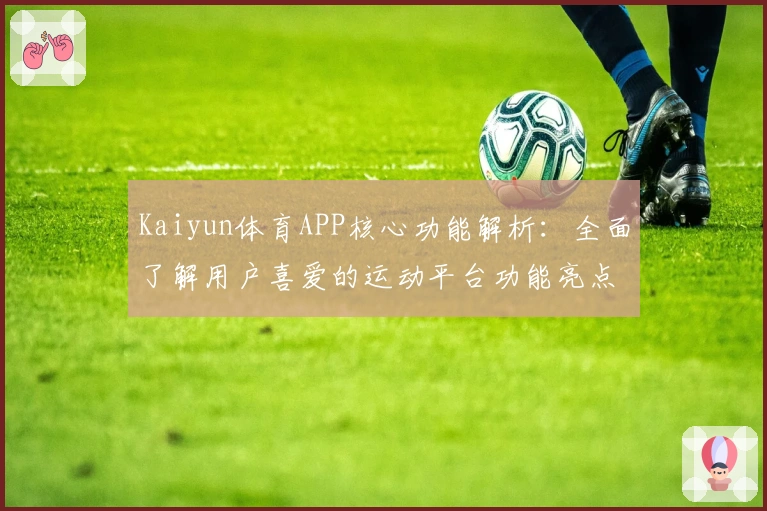Kaiyun体育APP核心功能解析：全面了解用户喜爱的运动平台功能亮点