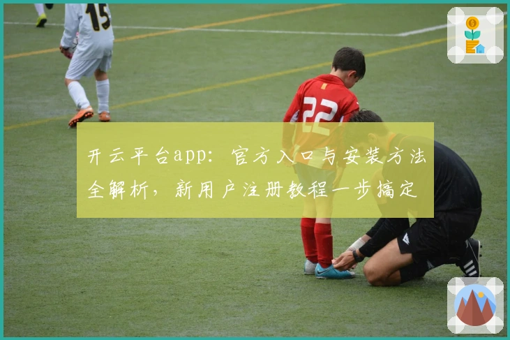 开云平台app：官方入口与安装方法全解析，新用户注册教程一步搞定
