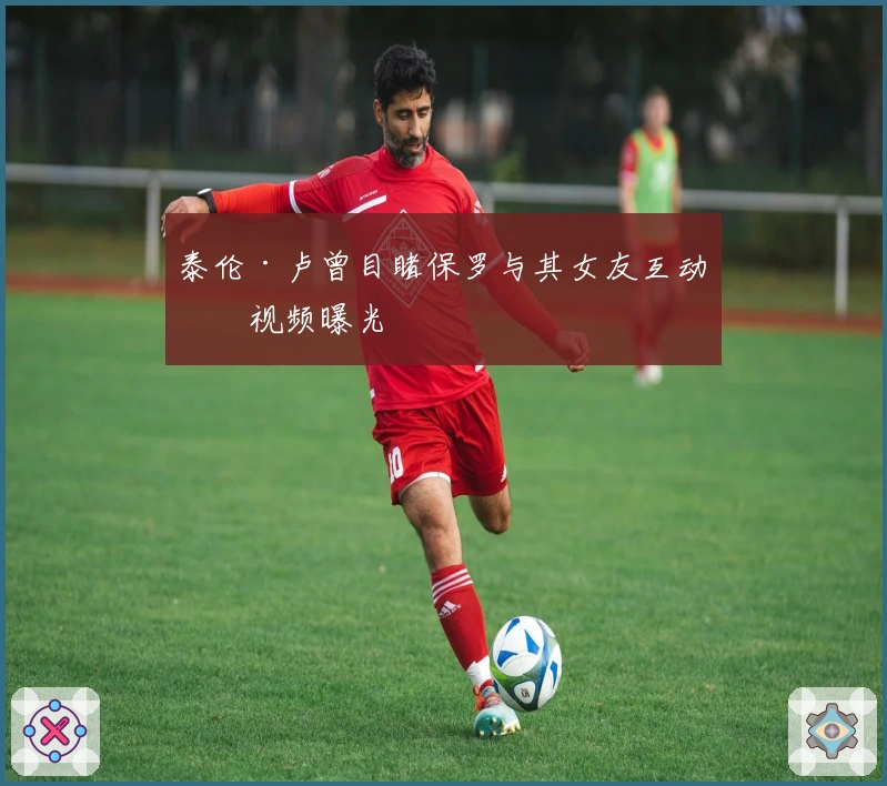 泰伦·卢曾目睹保罗与其女友互动的视频曝光