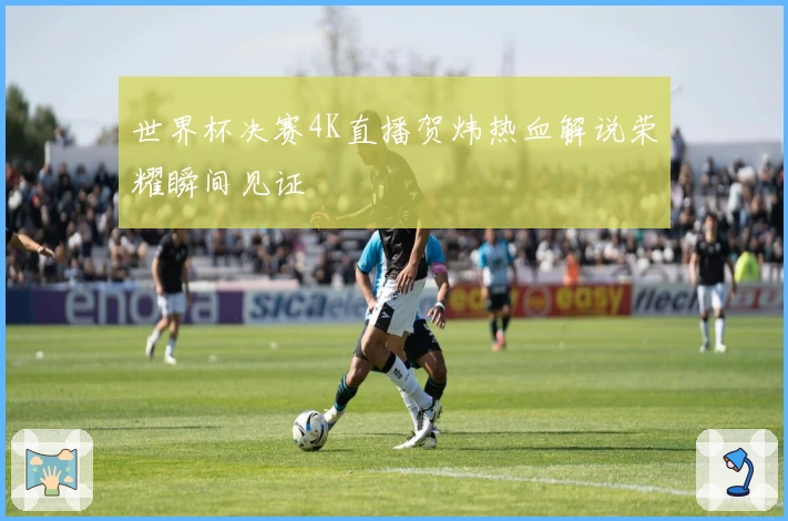 世界杯决赛4K直播贺炜热血解说荣耀瞬间见证