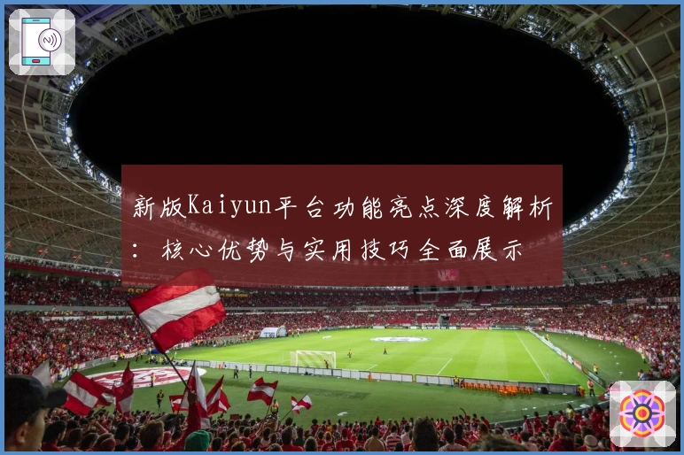 新版Kaiyun平台功能亮点深度解析：核心优势与实用技巧全面展示