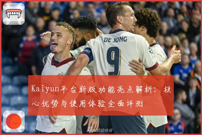 Kaiyun平台新版功能亮点解析：核心优势与使用体验全面评测