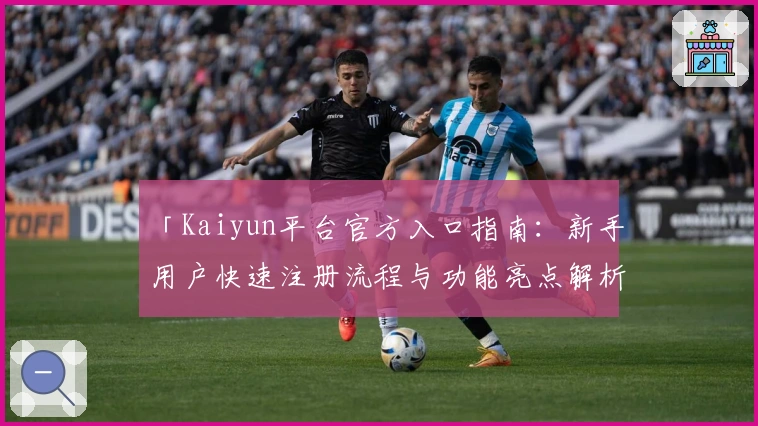 「Kaiyun平台官方入口指南：新手用户快速注册流程与功能亮点解析」