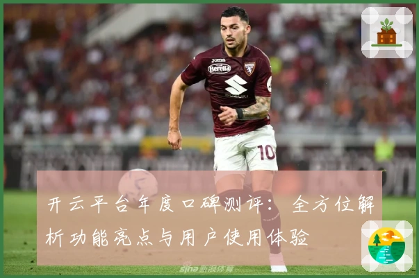 开云平台年度口碑测评：全方位解析功能亮点与用户使用体验