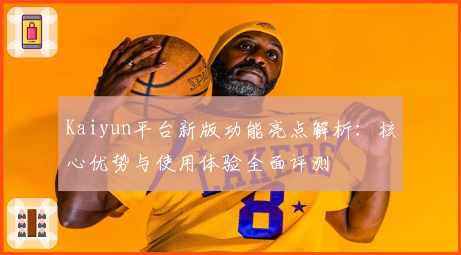 Kaiyun平台新版功能亮点解析：核心优势与使用体验全面评测