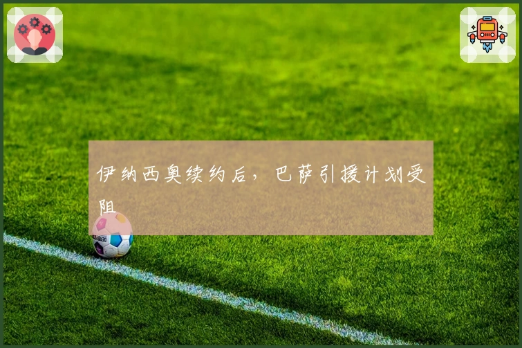 伊纳西奥续约后，巴萨引援计划受阻