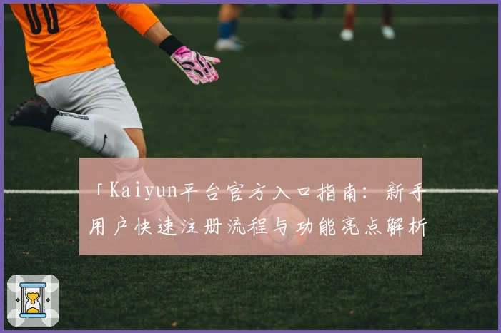 「Kaiyun平台官方入口指南：新手用户快速注册流程与功能亮点解析」