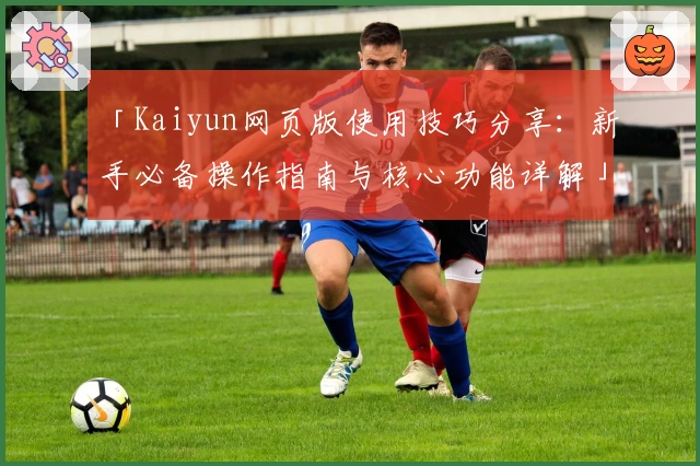 「Kaiyun网页版使用技巧分享：新手必备操作指南与核心功能详解」
