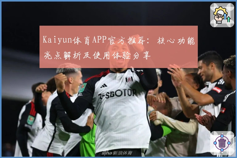 Kaiyun体育APP官方推荐：核心功能亮点解析及使用体验分享