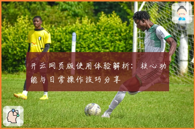 开云网页版使用体验解析：核心功能与日常操作技巧分享