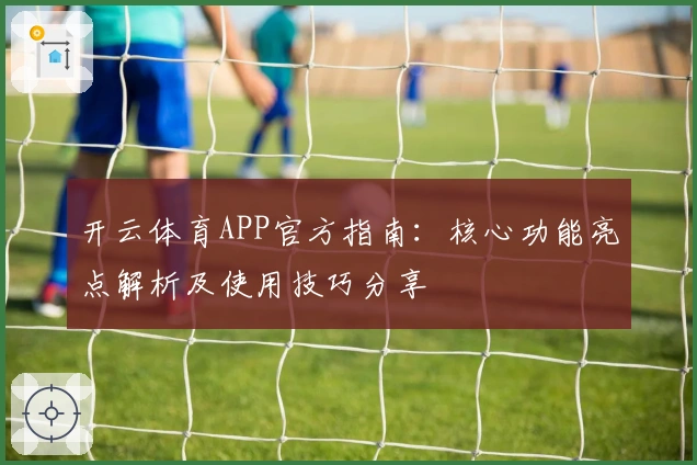 开云体育APP官方指南：核心功能亮点解析及使用技巧分享