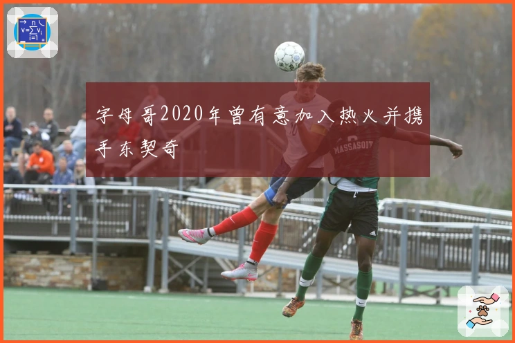 字母哥2020年曾有意加入热火并携手东契奇