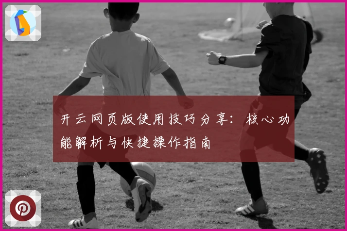 开云网页版使用技巧分享：核心功能解析与快捷操作指南