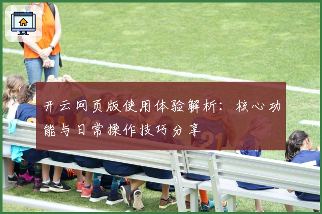 开云网页版使用体验解析：核心功能与日常操作技巧分享