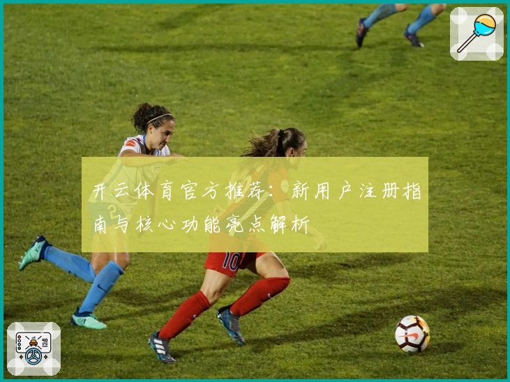 开云体育官方推荐：新用户注册指南与核心功能亮点解析