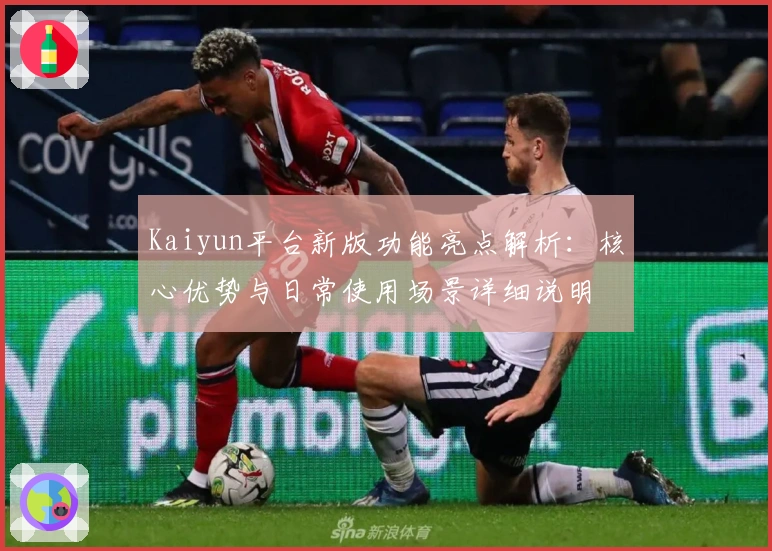 Kaiyun平台新版功能亮点解析：核心优势与日常使用场景详细说明