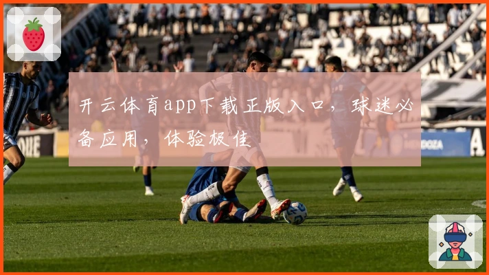 开云体育app下载正版入口，球迷必备应用，体验极佳