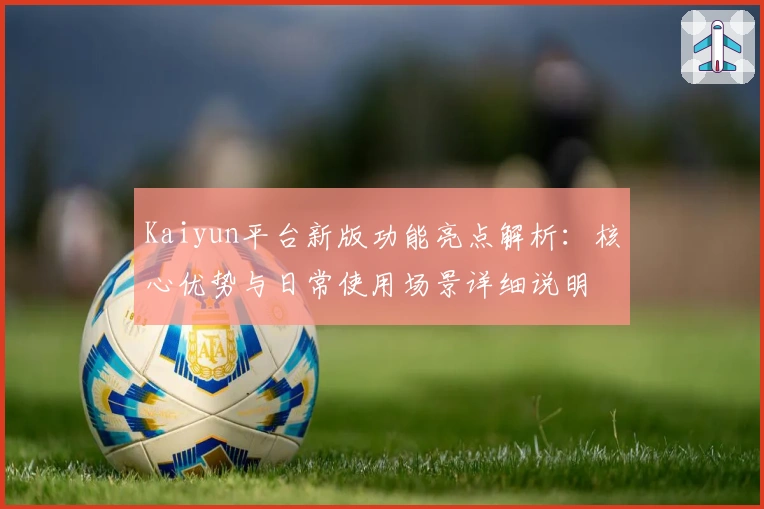 Kaiyun平台新版功能亮点解析：核心优势与日常使用场景详细说明