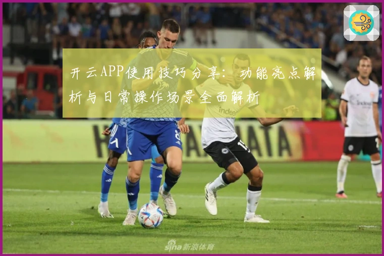 开云APP使用技巧分享：功能亮点解析与日常操作场景全面解析