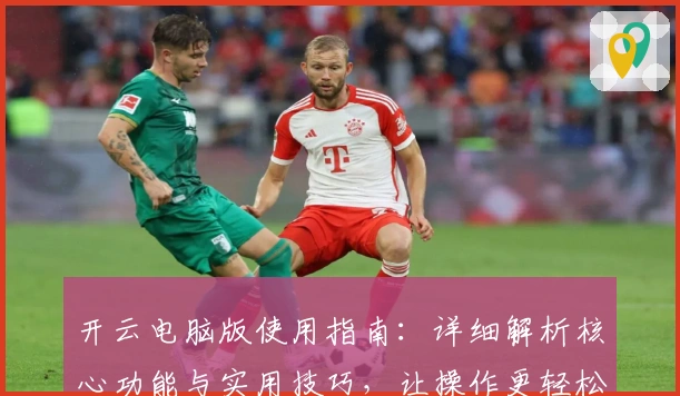 开云电脑版使用指南：详细解析核心功能与实用技巧，让操作更轻松流畅