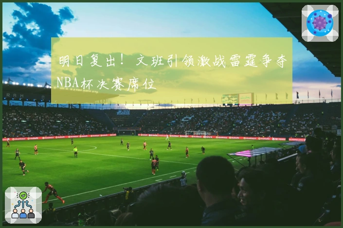 明日复出！文班引领激战雷霆争夺NBA杯决赛席位