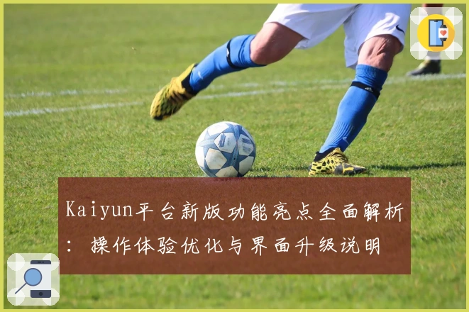 Kaiyun平台新版功能亮点全面解析：操作体验优化与界面升级说明
