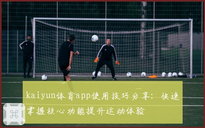 kaiyun体育app使用技巧分享：快速掌握核心功能提升运动体验