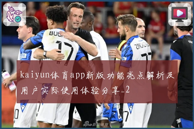 kaiyun体育app新版功能亮点解析及用户实际使用体验分享_2