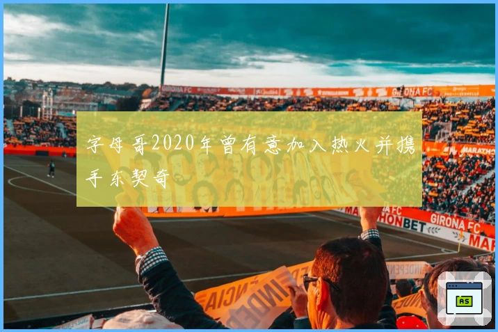 字母哥2020年曾有意加入热火并携手东契奇