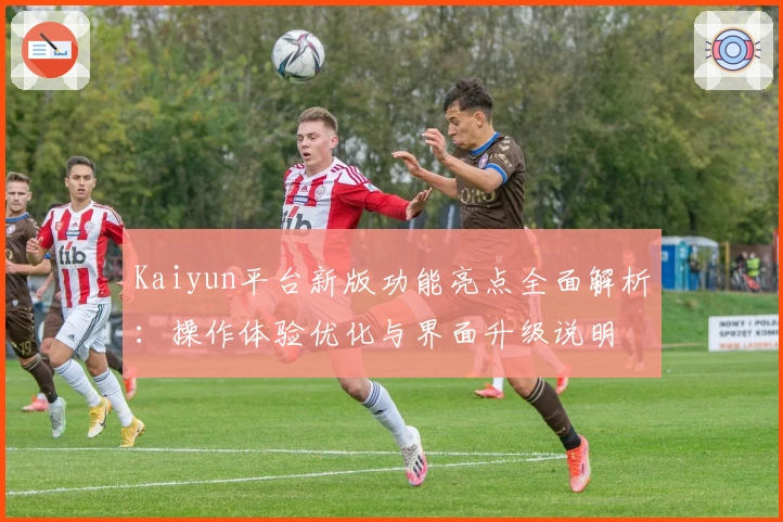 Kaiyun平台新版功能亮点全面解析：操作体验优化与界面升级说明